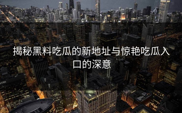 揭秘黑料吃瓜的新地址与惊艳吃瓜入口的深意