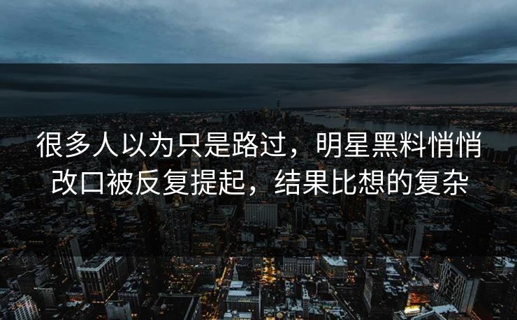 很多人以为只是路过，明星黑料悄悄改口被反复提起，结果比想的复杂
