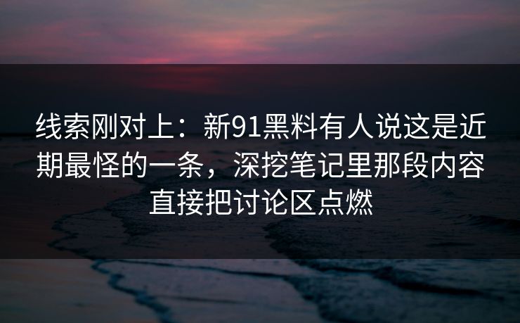 线索刚对上：新91黑料有人说这是近期最怪的一条，深挖笔记里那段内容直接把讨论区点燃