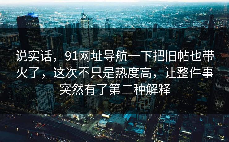 说实话，91网址导航一下把旧帖也带火了，这次不只是热度高，让整件事突然有了第二种解释