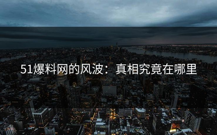 51爆料网的风波：真相究竟在哪里