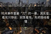 91大事件里最“刀”的一幕，其实是：看完只想说：别急着骂，先把隐线看懂