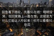 别急着下结论，先看91在线：明明没哭，但回家路上一直在想，这就是为什么它能让人吵起来｜也可以看看91吃瓜