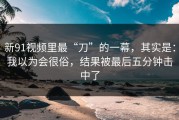 新91视频里最“刀”的一幕，其实是：我以为会很俗，结果被最后五分钟击中了