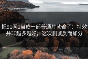 把91网1当成一部普通片就输了：特效并非越多越好，这次删减反而加分