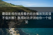 蘑菇影视在线观看的后台播放到底值不值折腾？我用对比评测给你一个结论