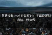 蘑菇视频ios点开首页时：字幕设置别靠猜，照这做
