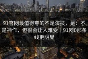 91官网最值得夸的不是演技，是：不是神作，但很会让人难受｜91网0那条线更明显