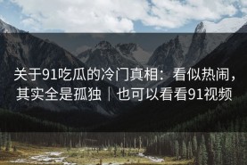 关于91吃瓜的冷门真相：看似热闹，其实全是孤独｜也可以看看91视频