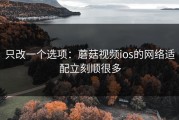 只改一个选项：蘑菇视频ios的网络适配立刻顺很多