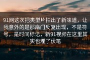 91网这次把类型片拍出了新味道，让我意外的是那扇门反复出现，不是符号，是时间标记，新91视频在这里其实也埋了伏笔