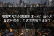 看懂91吃瓜只需要抓住一点：我不太爱这种类型，但这次真被它说服了