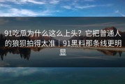 91吃瓜为什么这么上头？它把普通人的狼狈拍得太准｜91黑料那条线更明显