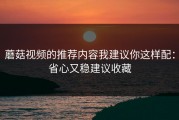 蘑菇视频的推荐内容我建议你这样配：省心又稳建议收藏