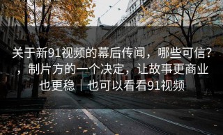 关于新91视频的幕后传闻，哪些可信？，制片方的一个决定，让故事更商业也更稳｜也可以看看91视频