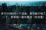 关于91网0的一个误会：看完脑子嗡了一下：原来他一直在撒谎（在戏里）