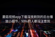 蘑菇视频app下载深夜刷到的后台播放小细节，90%的人都没注意到