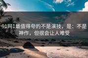 91网1最值得夸的不是演技，是：不是神作，但很会让人难受