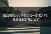 蘑菇视频app下载想找一部老片时：倍速播放别再乱试了
