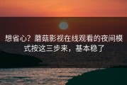 想省心？蘑菇影视在线观看的夜间模式按这三步来，基本稳了
