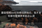 蘑菇视频ios切到移动网络后，我才发现缓存管理原来能这么调