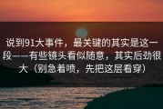 说到91大事件，最关键的其实是这一段——有些镜头看似随意，其实后劲很大（别急着喷，先把这层看穿）