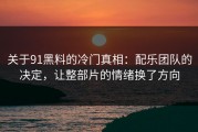 关于91黑料的冷门真相：配乐团队的决定，让整部片的情绪换了方向