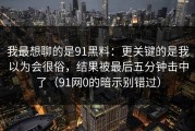 我最想聊的是91黑料：更关键的是我以为会很俗，结果被最后五分钟击中了（91网0的暗示别错过）