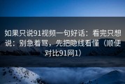如果只说91视频一句好话：看完只想说：别急着骂，先把隐线看懂（顺便对比91网1）