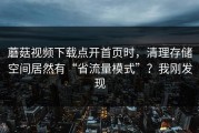 蘑菇视频下载点开首页时，清理存储空间居然有“省流量模式”？我刚发现