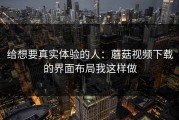 给想要真实体验的人：蘑菇视频下载的界面布局我这样做