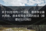 关于91在线的一个误会：那场争议最大的戏，原来有完全不同的拍法（顺便对比91网0）