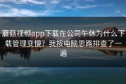 蘑菇视频app下载在公司午休为什么下载管理变慢？我按电脑思路排查了一遍