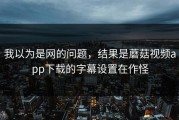 我以为是网的问题，结果是蘑菇视频app下载的字幕设置在作怪