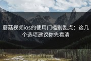 蘑菇视频ios的使用门槛别乱点：这几个选项建议你先看清