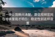 这一步让我瞬间清醒，蘑菇视频官网在地铁里我才明白：稳定性别这样设置
