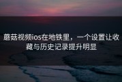 蘑菇视频ios在地铁里，一个设置让收藏与历史记录提升明显