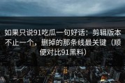 如果只说91吃瓜一句好话：剪辑版本不止一个，删掉的那条线最关键（顺便对比91黑料）