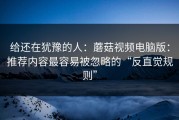 给还在犹豫的人：蘑菇视频电脑版：推荐内容最容易被忽略的“反直觉规则”
