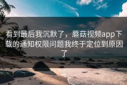 看到最后我沉默了，蘑菇视频app下载的通知权限问题我终于定位到原因了