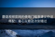 蘑菇视频官网的使用门槛我建议你这样配：省心又稳这次别错过