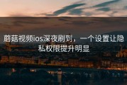 蘑菇视频ios深夜刷到，一个设置让隐私权限提升明显