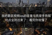 我把蘑菇视频ios的音量与亮度手势踩坑点全列出来了：看完你就懂了
