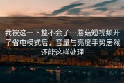 我被这一下整不会了…蘑菇短视频开了省电模式后，音量与亮度手势居然还能这样处理