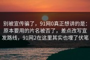 别被宣传骗了，91网0真正想讲的是：原本要用的片名被否了，差点改写宣发路线，91网2在这里其实也埋了伏笔