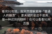 看完91视频，我突然理解某种“普通人的崩溃”，更关键的是这不是爽，是一种迟到的释怀｜也可以看看91网页版