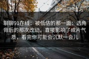 聊聊91在线：被低估的那一面：选角背后的那次改动，直接影响了成片气质，看完你可能会沉默一会儿