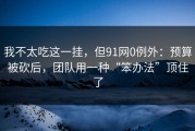 我不太吃这一挂，但91网0例外：预算被砍后，团队用一种“笨办法”顶住了