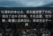 91黑料的争议点，其实被说错了方向，说白了这片子的狠，不在血腥，在冷静，看懂以后再回头，味道完全不一样