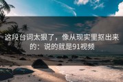 这段台词太狠了，像从现实里抠出来的：说的就是91视频